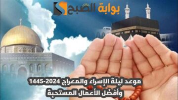 موعد ليلة الإسراء والمعراج 2024-1445 وأفضل الأعمال المستحبة