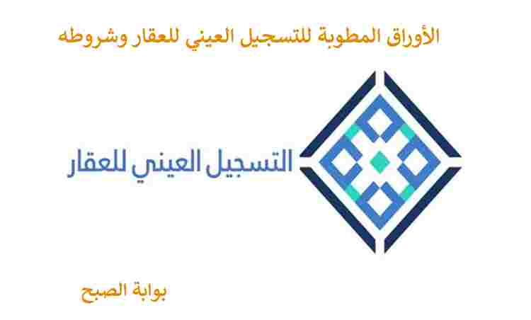 الأوراق المطلوبة التسجيل العيني للعقار 1445 وشروطه