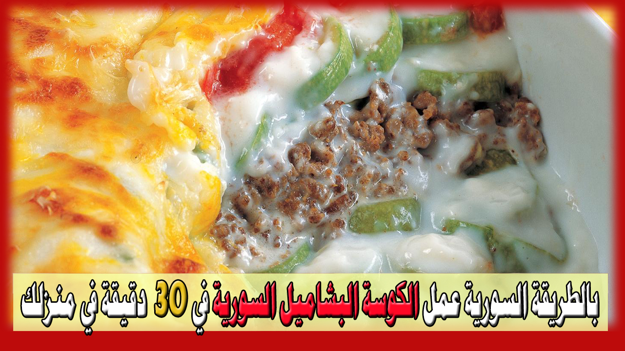 على الطريقة السورية عمل الكوسة البشاميل بالطريقة السورية في 30 دقيقة في منزلك خطوة بخطوة