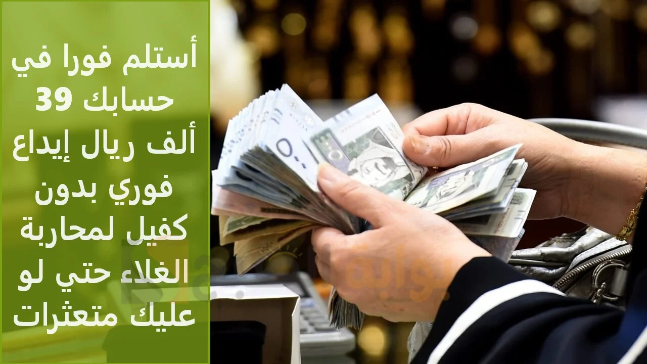أستلم فورا في حسابك 39 ألف ريال إيداع فوري بدون كفيل لمحاربة الغلاء حتي لو عليك متعثرات 5 أستلم فورا في حسابك 39 ألف ريال إيداع فوري بدون كفيل لمحاربة الغلاء حتي لو عليك متعثرات