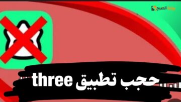 مفأجاة.. سبب حجب تطبيق three في السعودية اعرف البدائل وحافظ علي أسرتك
