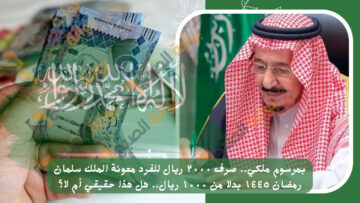 حقيقة صرف ٢٠٠٠ ريال للفرد معونة الملك سلمان رمضان ١٤٤٥ بدلا من ١٠٠٠ ريال.. هل هذا حقيقي أم لا؟