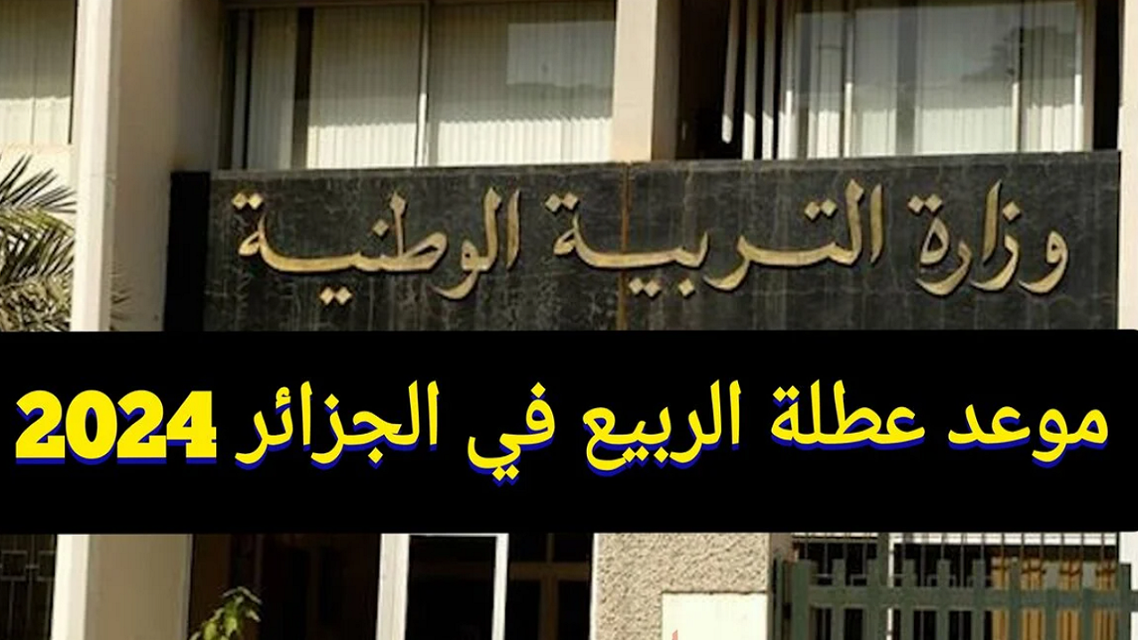 “وقتاش الإعلان عن الاجازة”.. موعد عطلة الربيع 2024 في الجزائر وفقا لتصريحات وزارة التربية الوطنية education.gov.dz
