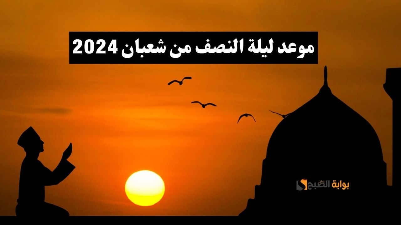 اعرف موعد ليلة النصف من شعبان 2024 واغتنمها لنيل المغفرة والرحمة