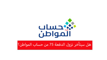 هل سيتأخر نزول الدفعة 75 من حساب المواطن لشهر فبراير وما هي طريقة تقديم اعتراض على البرنامج؟