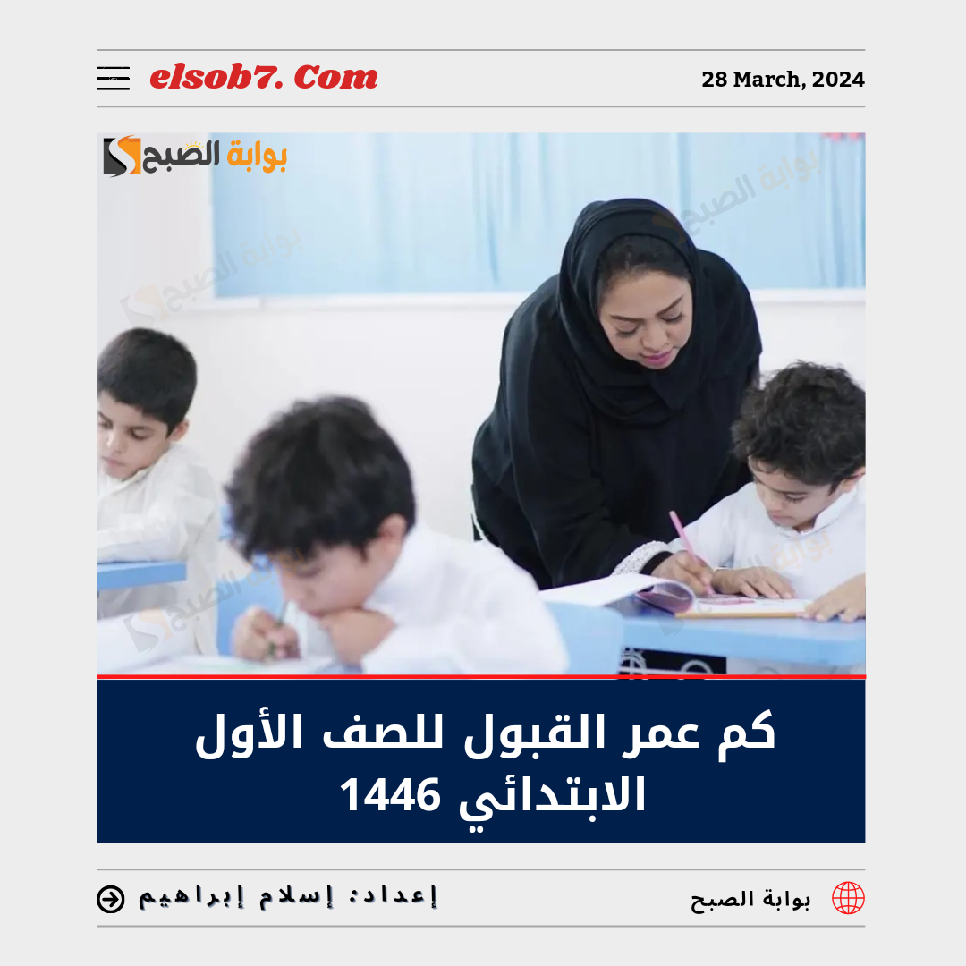 كم عمر القبول للصف الأول الابتدائي 1446.. "التعليم" تُجيب 5 كم عمر القبول للصف الأول الابتدائي 1446.. “التعليم” تُجيب