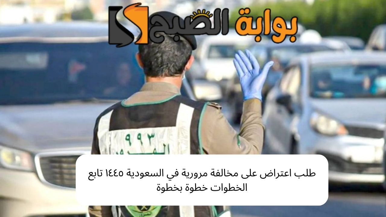 طلب اعتراض على مخالفة مرورية في السعودية ١٤٤٥ تابع الخطوات خطوة بخطوة