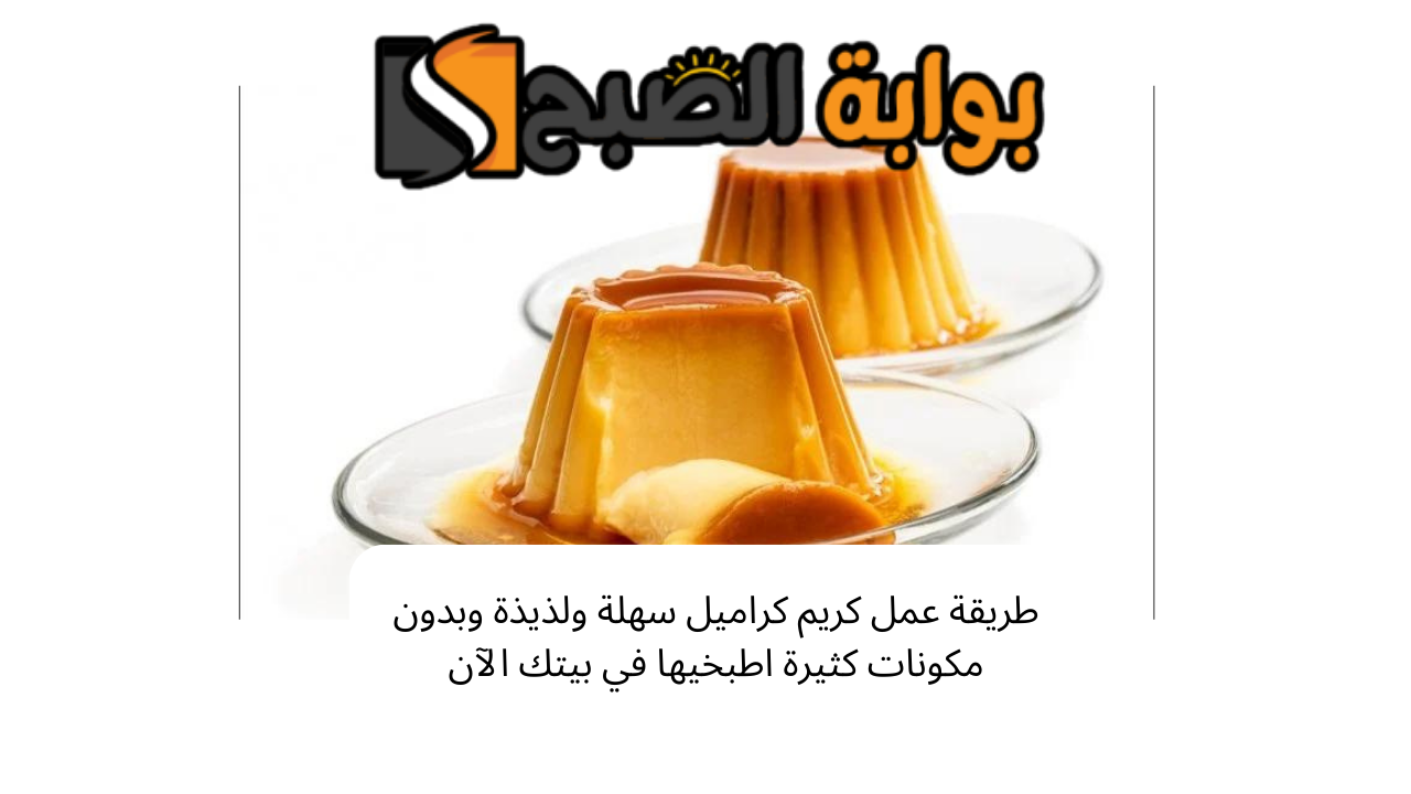 طريقة عمل كريم كراميل سهلة ولذيذة وبدون مكونات كثيرة اطبخيها في بيتك الآن 5 طريقة عمل كريم كراميل سهلة ولذيذة وبدون مكونات كثيرة اطبخيها في بيتك الآن