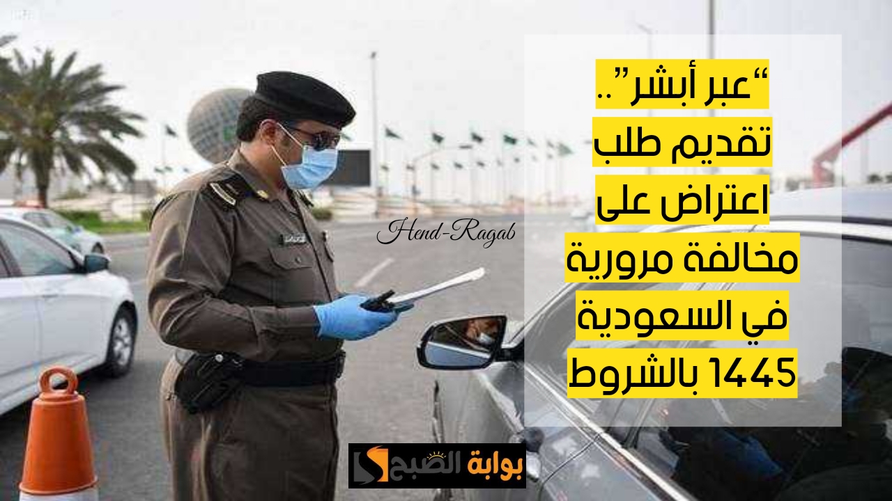 “عبر أبشر”.. تقديم طلب اعتراض على مخالفة مرورية في السعودية ١٤٤٥ بالشروط