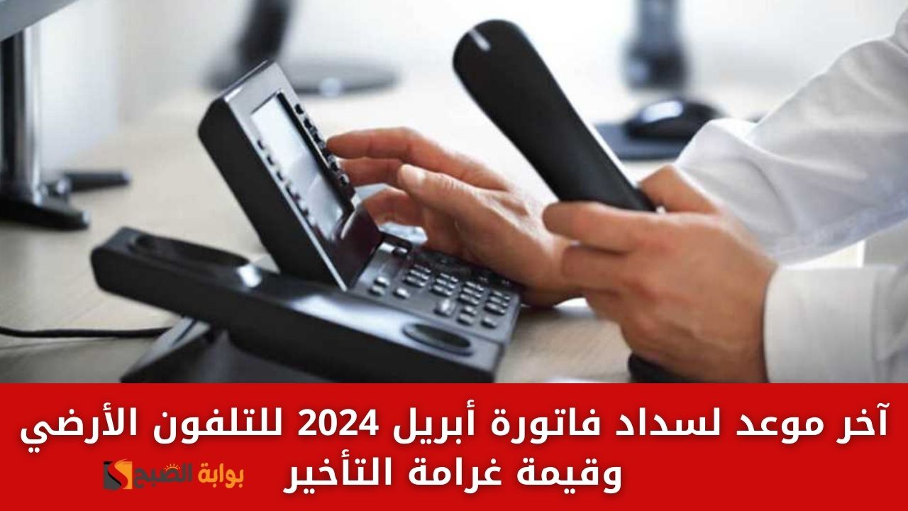 “ادفع فاتورتك” آخر موعد لسداد فاتورة أبريل 2024 للتليفون الأرضي وقيمة غرامة التأخير