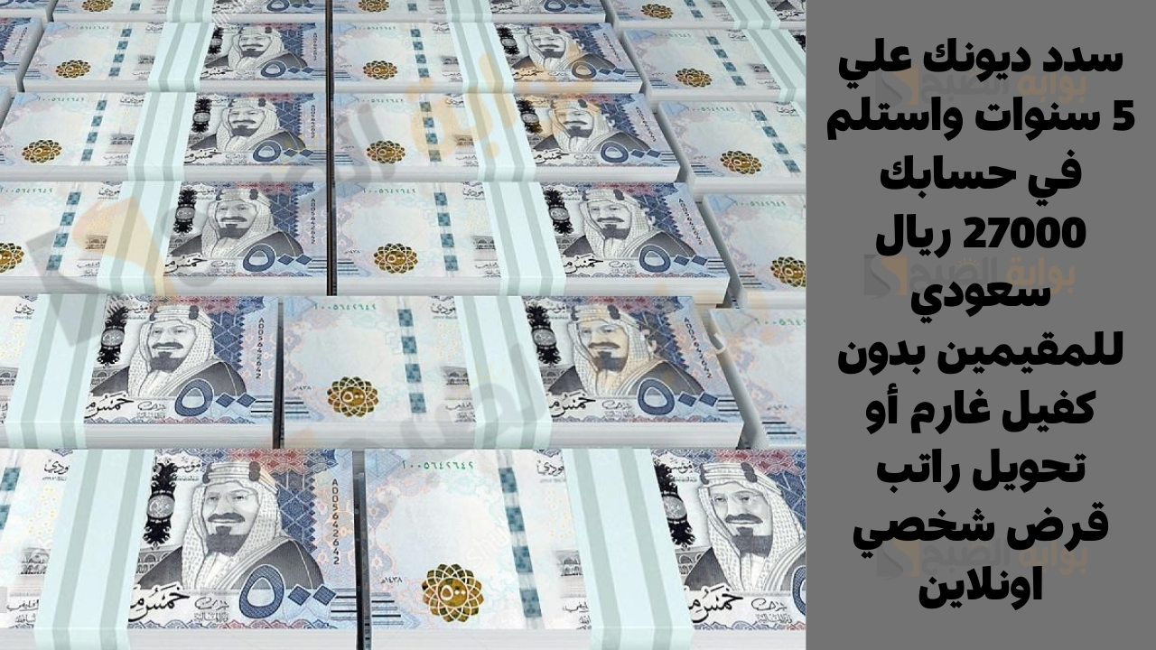 سدد ديونك علي 5 سنوات واستلم في حسابك 27000 ريال سعودي للمقيمين بدون كفيل غارم أو تحويل راتب قرض شخصي اونلاين