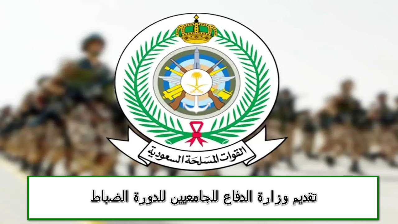 هنا رابط تقديم وزارة الدفاع للجامعيين للدورة الضباط والشروط المطلوبة 1445/1446