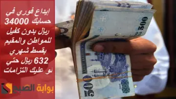 إيداع فوري في حسابك 34000 ريال بدون كفيل للمواطن والمقيم بقسط شهري 632 ريال حتي لو عليك التزامات