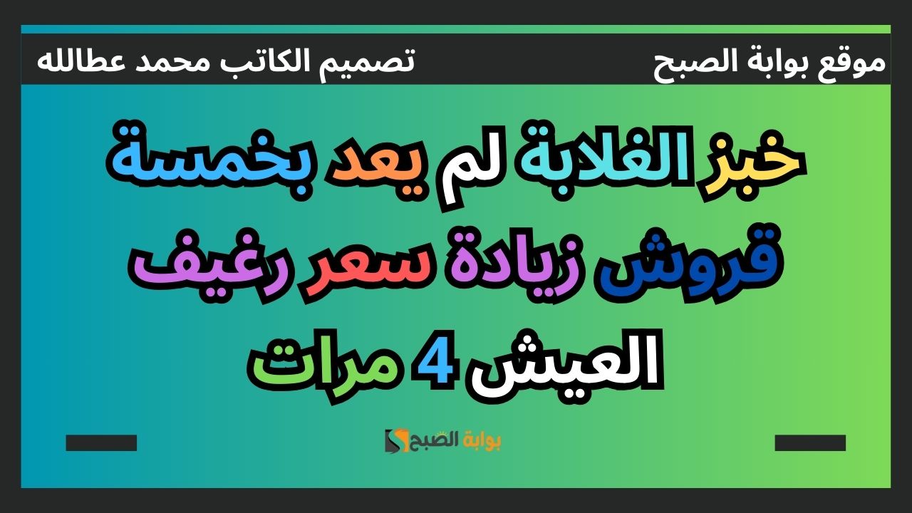 خبز الغلابة لم يعد بخمسة قروش زيادة سعر رغيف العيش 4 مرات