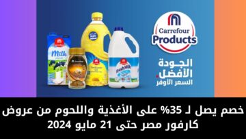 خصم يصل لـ 35% على الأغذية واللحوم من عروض كارفور مصر حتى 21 مايو 2024