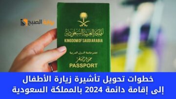 “رسميا” خطوات تحويل تأشيرة زيارة الأطفال إلى إقامة دائمة 2024 بالمملكة السعودية