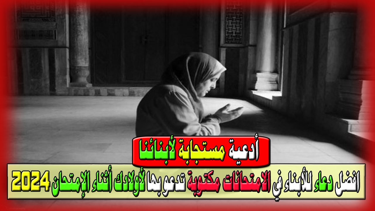 أدعية مستجابة لأبنائنا وافضل دعاء للأبناء في الامتحانات مكتوبة تدعو بها لأولادك أثناء الإمتحان 2024 5 أدعية مستجابة لأبنائنا وافضل دعاء للأبناء في الامتحانات مكتوبة تدعو بها لأولادك أثناء الإمتحان 2024