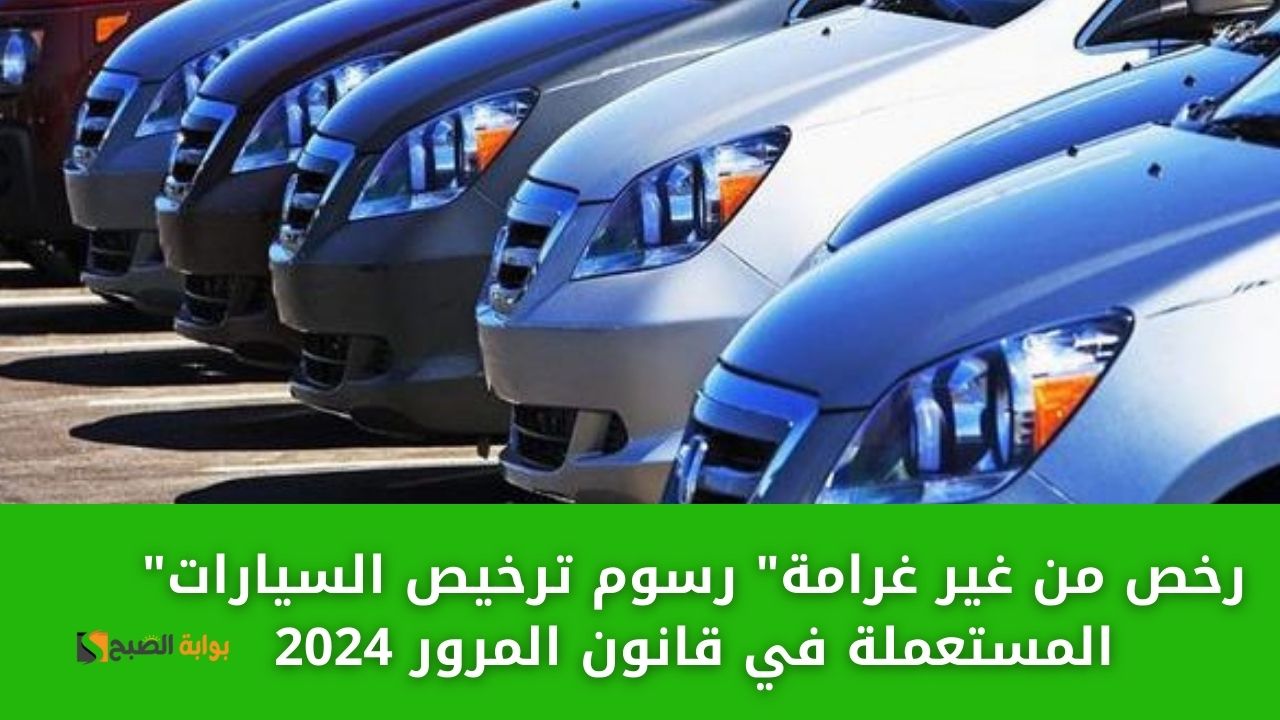 رسوم ترخيص السيارات المستعملة في قانون المرور 2024 والأوراق المطلوبة للترخيص وع