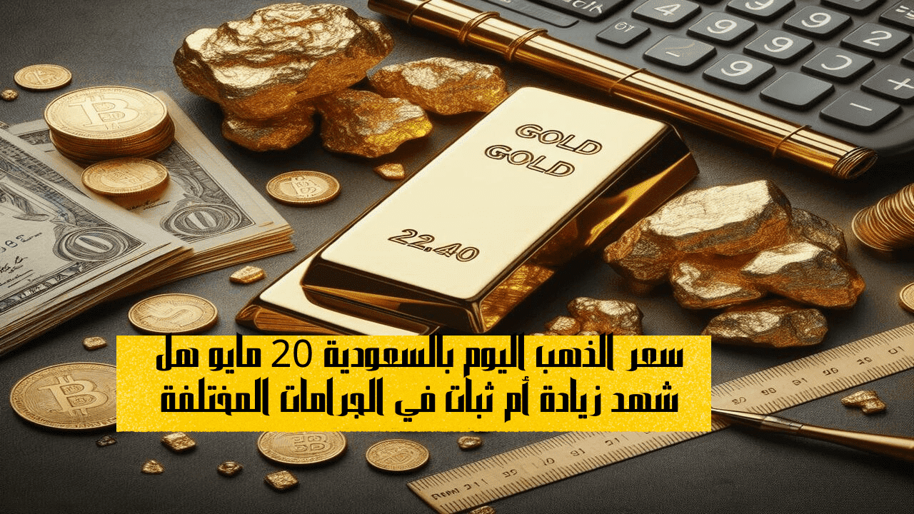 سعر الذهب اليوم بالسعودية 20 مايو هل شهد زيادة أم ثبات في الجرامات المختلفة