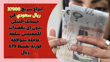 إيداع سريع 37000 ريال سعودي في حسابك البنكي بدون اي تعقيدات للمقيمين سلفة عاجلة بموافقة فورية بقسط 679 ريال