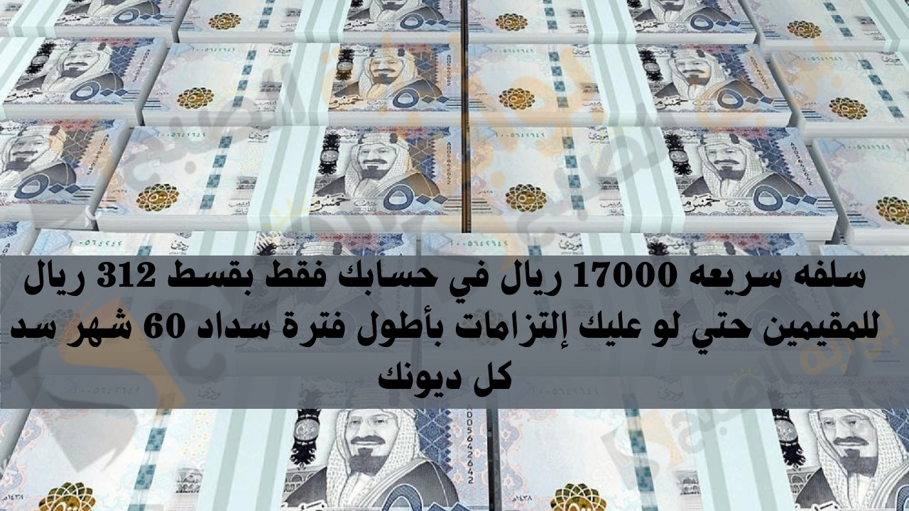 سلفه سريعه 17000 ريال في حسابك فقط بقسط 312 ريال للمقيمين حتي لو عليك إلتزامات بأطول فترة سداد 60 شهر سد كل ديونك