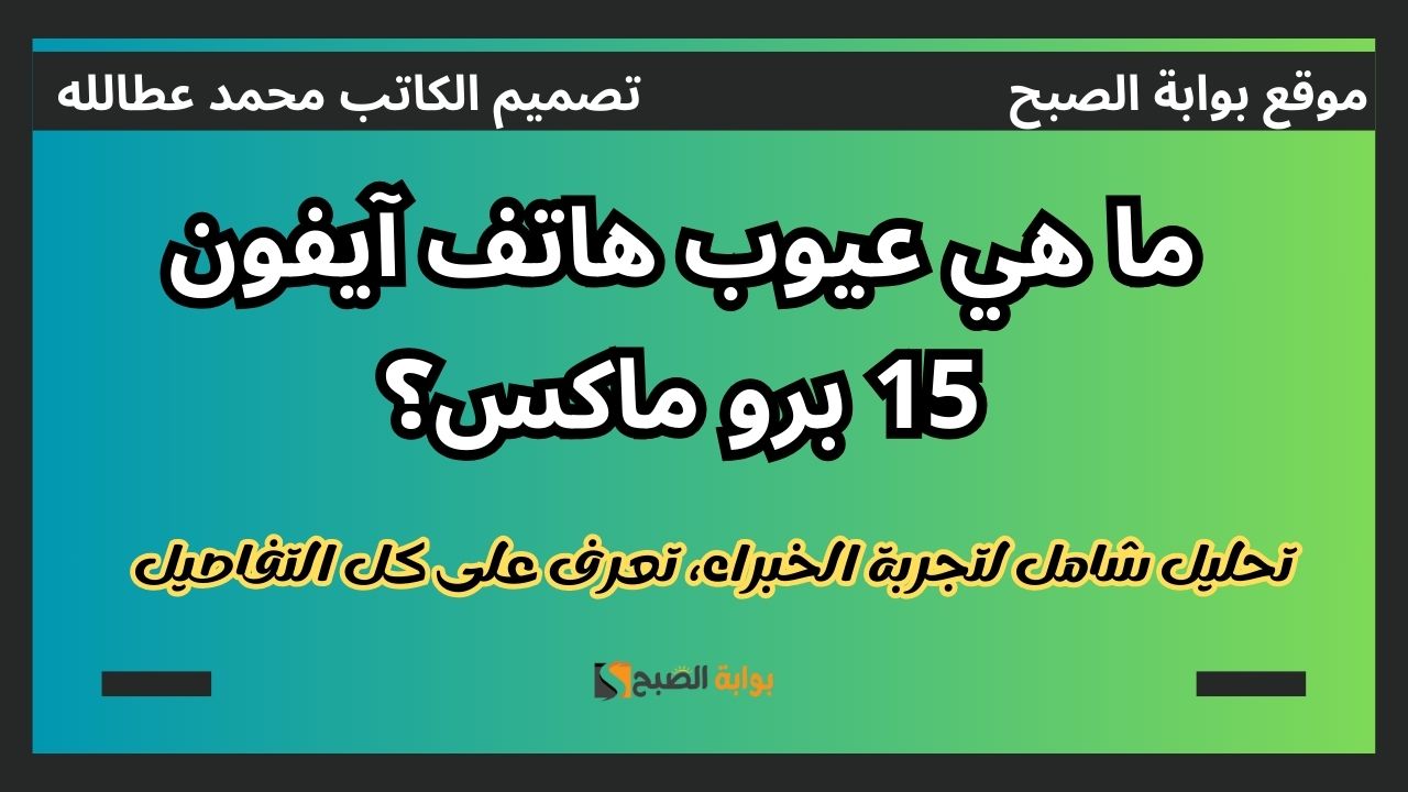 عيوب هاتف آيفون 15 برو ماكس تحليل شامل لتجربة الخبراء