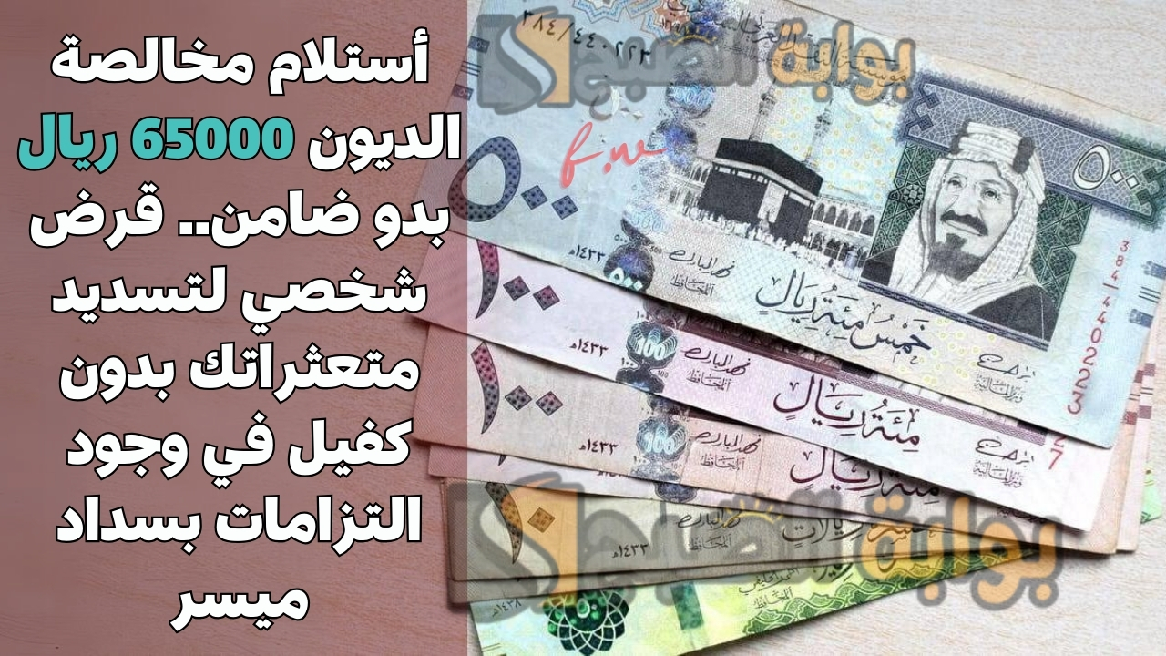 أستلام مخالصة الديون 65000 ريال بدو ضامن.. قرض شخصي لتسديد متعثراتك بدون كفيل في وجود التزامات بسداد ميسر 5 أستلام مخالصة الديون 65000 ريال بدو ضامن.. قرض شخصي لتسديد متعثراتك بدون كفيل في وجود التزامات بسداد ميسر