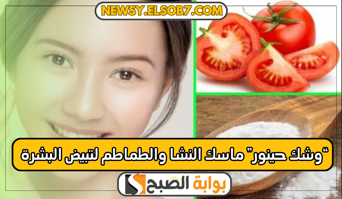 “حينور وشك” ماسك النشا والطماطم لتبيض البشرة بمكونات طبيعية وصحية