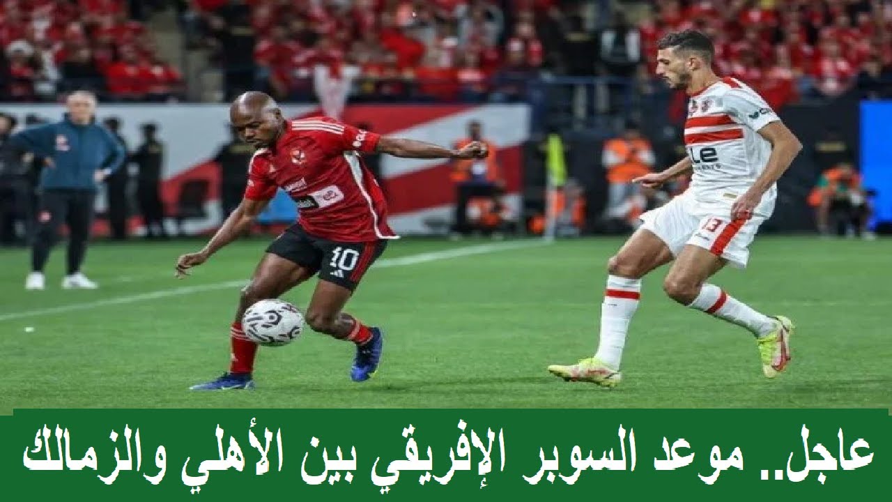 “مواجهه افريقية مصرية 100%” موعد بطولة كأس السوبر الافريقى بين الاهلى والزمالك