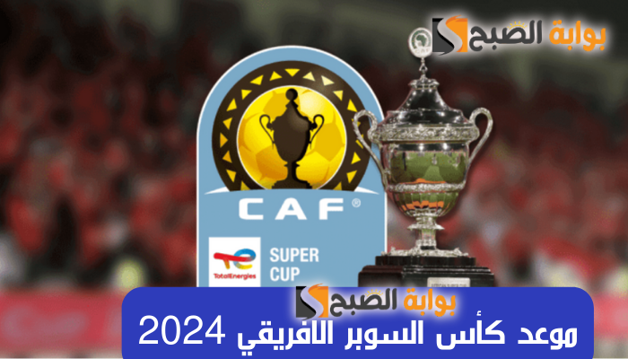 “الكاف يحدد” موعد كأس السوبر الافريقي 2024 بعد تتويج الزمالك بالكونفدرالية