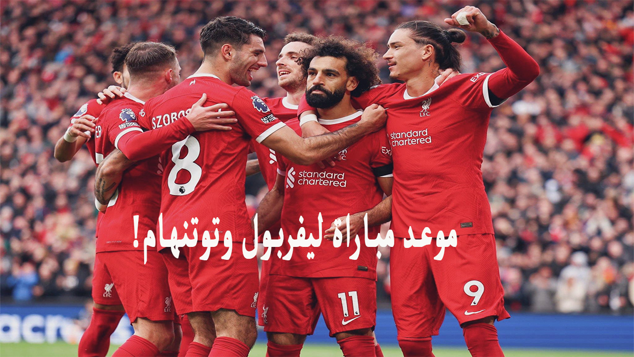 موعد مباراة ليفربول وتوتنهام القادمة في الدوري الانجليزي الممتاز 2024