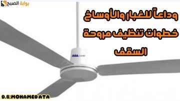 وداعاً للأتربة! خطوات تنظيف مروحة السقف بطريقة مريحة