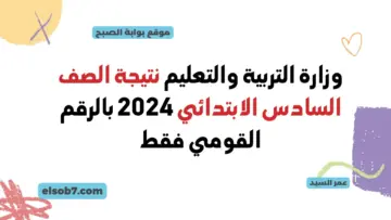 وزارة التربية والتعليم نتيجة الصف السادس الابتدائي 2024 بالرقم القومي القاهرة نتائج رابعة وخامسة وسادسة ترم ثان