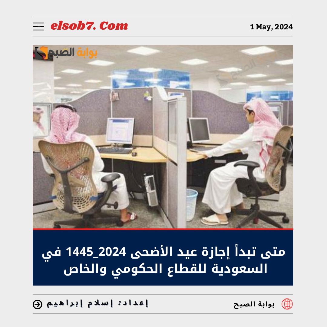 متى تبدأ إجازة عيد الأضحى 1445 – 2024 في السعودية للقطاع الحكومي والخاص
