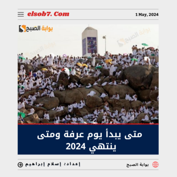 متى يبدأ يوم عرفة ومتى ينتهي 2024؟ وحكم الوقوف على جبل عرفات