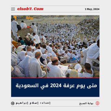 متى يوم عرفة 2024 في السعودية وموعد إجازة عيد الأضحى 1445