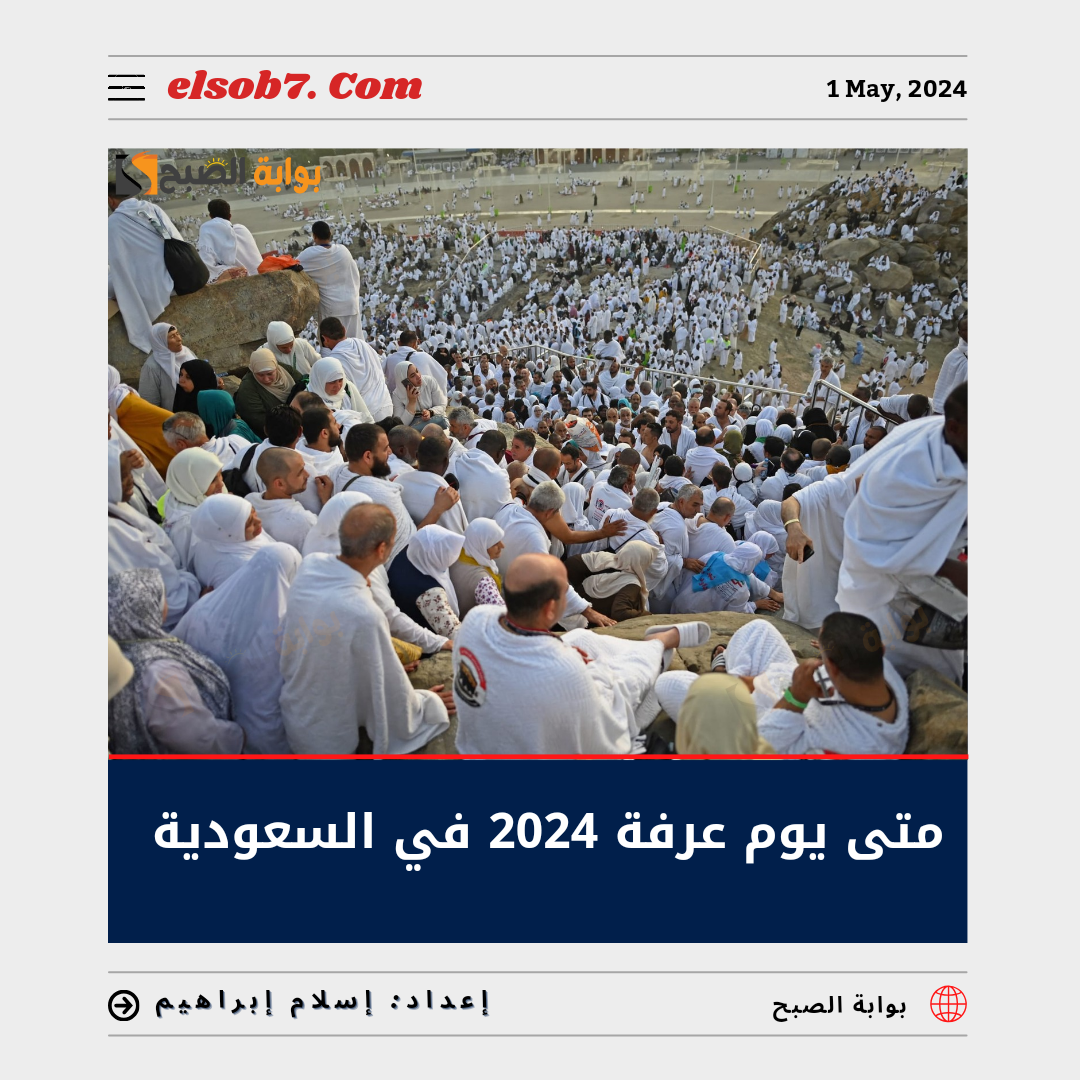 متى يوم عرفة 2024 في السعودية وموعد إجازة عيد الأضحى 1445 7 متى يوم عرفة 2024 في السعودية وموعد إجازة عيد الأضحى 1445