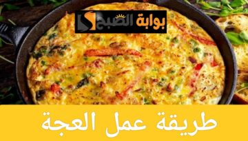 طريقة عمل العجة في المنزل بخطوات بسيطة ومكونات متوفرة في مطبخك