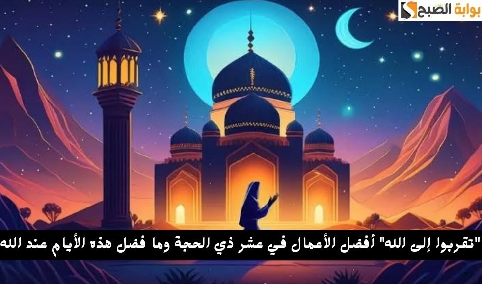 “تقربوا إلى الله” أفضل الأعمال في عشر ذي الحجة وما فضل هذه الأيام عند الله
