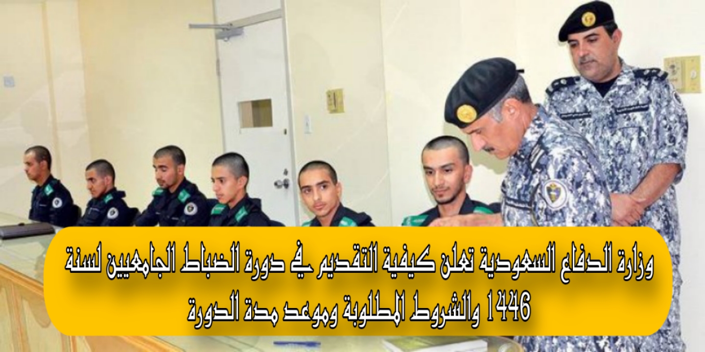 وزارة الدفاع السعودية تعلن كيفية التقديم في دورة الضباط الجامعيين لسنة 1446 والشروط المطلوبة وموعد مدة الدورة