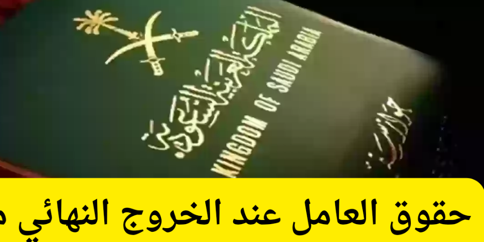 حقوق العامل عند الخروج النهائي من المملكة العربية السعودية 