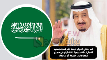 أمر ملكي الدوام أربعة أيام فقط وتمديد الإجازات الأسبوعية ثلاثة أيام في جميع القطاعات.. حقيقة أم شائعة؟