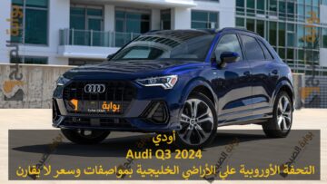 أودي كيو Audi Q3 2024 التحفة الأوروبية علي الأراضي الخليجية بمواصفات وسعر لا يقارن