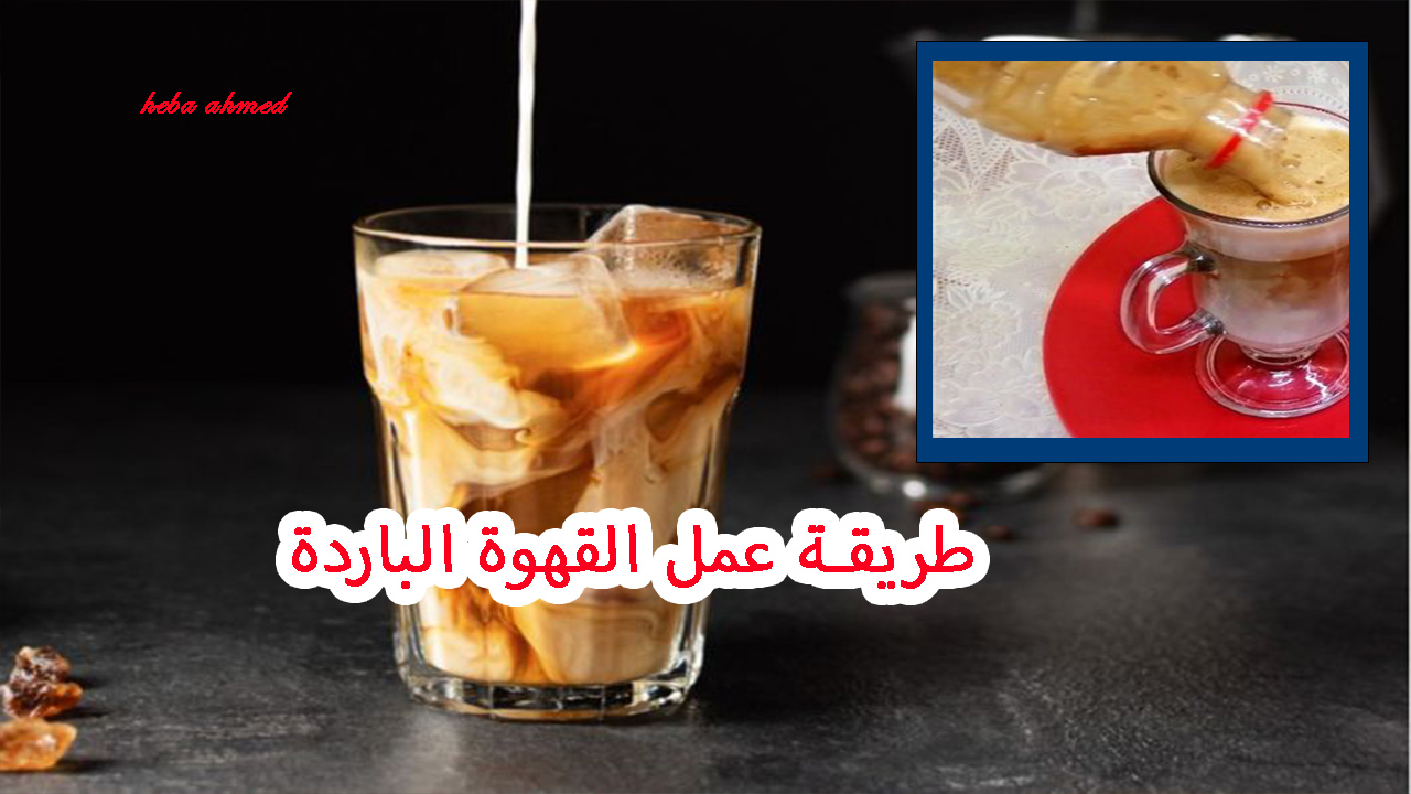 لعشاق القهوة.. طريقة عمل القهوة الباردة بأحلى وألذ طعم للتغلب على الجو الحار