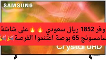 وفر 1852ريال سعودي .. عروض اكسترا على شاشة سامسونج 65 بوصة اغتنموا الفرصة وجدد تلفزيونك