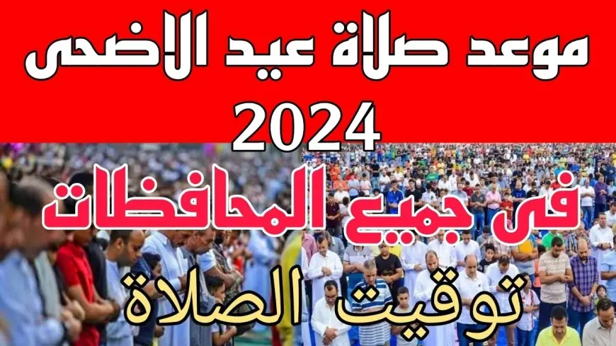 اجهز واستعد .. توقيت صلاة عيد الأضحى 2024 في مصر والموعد المناسب لذبح الأضحية