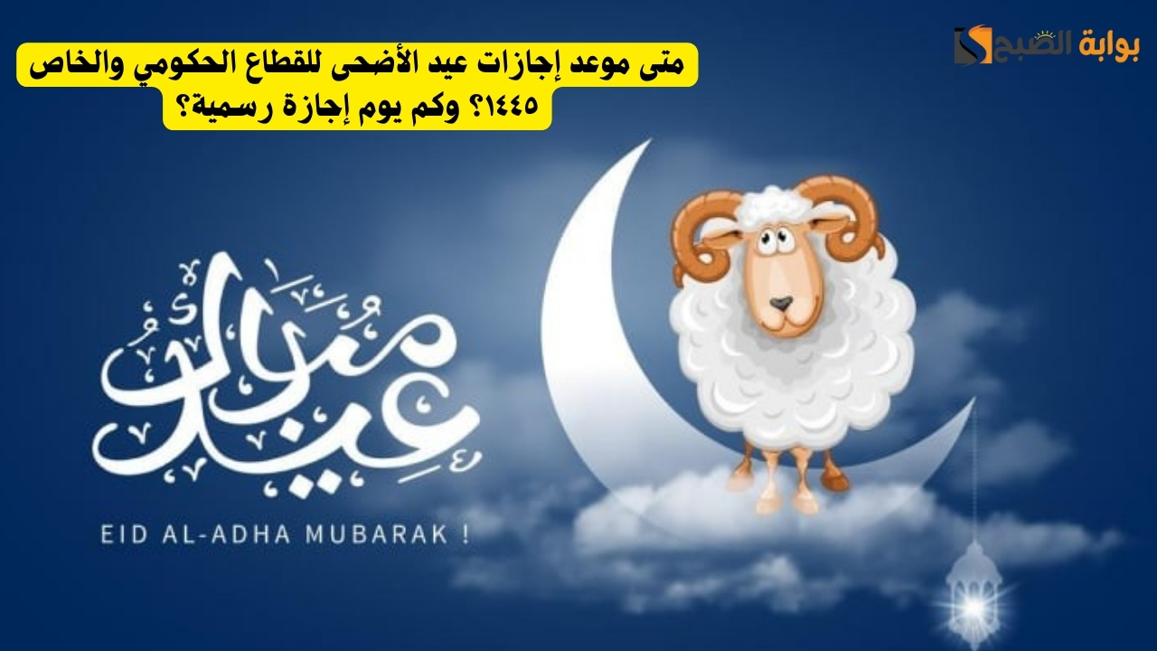 متى موعد إجازات عيد الأضحى للقطاع الحكومي والخاص ١٤٤٥؟ وكم يوم إجازة رسمية؟ 5 متى موعد إجازات عيد الأضحى للقطاع الحكومي والخاص ١٤٤٥؟ وكم يوم إجازة رسمية؟