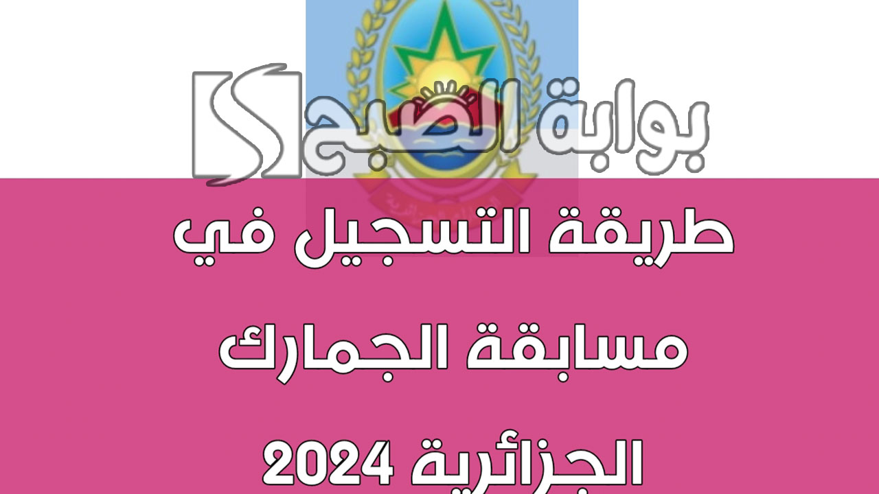 كيفية التسجيل في مسابقة الجمارك الجزائرية 2024 وأهم شروط القبول والمستندات المطلوبة 5 كيفية التسجيل في مسابقة الجمارك الجزائرية 2024 وأهم شروط القبول والمستندات المطلوبة