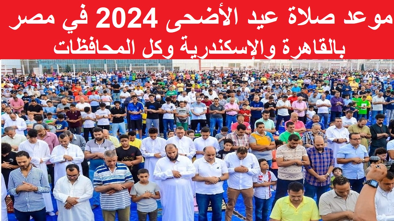 حتصلي امته بالوجه “القبلي والبحري” موعد صلاة عيد الأضحى 2024 في مصر بالقاهرة والإسكندرية وكل المحافظات