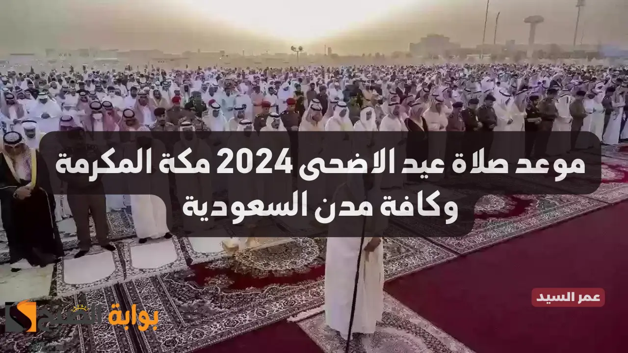 موعد صلاة عيد الاضحى 2024 مكة المكرمة وكافة مدن السعودية توقيت صلاة العيد في عواصم الدول الإسلامية
